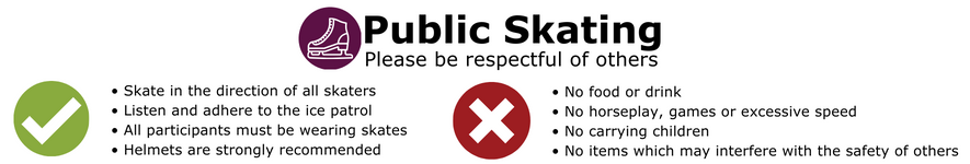 • Skate in the direction of all skaters • Listen and adhere to the ice patrol  • All participants must be wearing skates • Helmets are strongly recommended • No food or drink  • No horseplay, games or excessive speed  • No carrying children  • No items which may interfere with the safety of others